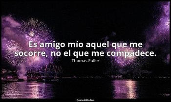 Es amigo mío aquel que me socorre, no el que me compadece. — Thomas Fuller