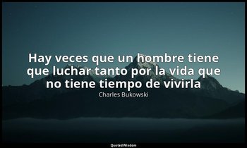 «Hay veces que un hombre tiene que luchar tanto por la vida que no tiene tiempo  — Charles Bukowski