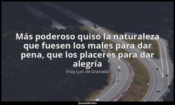 «Más poderoso quiso la naturaleza que fuesen los males para dar pena, que los pl — Fray Luis de Granada