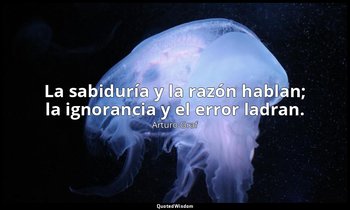 La sabiduría y la razón hablan; la ignorancia y el error ladran. — Arturo Graf