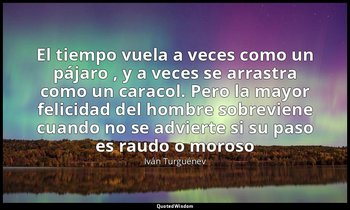 «El tiempo vuela a veces como un pájaro , y a veces se arrastra como un caracol. — Iván Turguénev