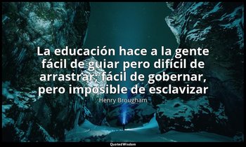 «La educación hace a la gente fácil de guiar pero difícil de arrastrar; fácil de — Henry Brougham