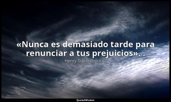 «Nunca es demasiado tarde para renunciar a tus prejuicios». . — Henry David Thoreau