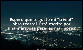 «Espero que te guste mi "trivial" obra teatral. Está escrita por una mariposa pa — Oscar Wilde