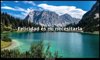 « Felicidad es no necesitarla». — Séneca