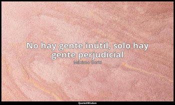 «No hay gente inútil, solo hay gente perjudicial». — Máximo Gorki