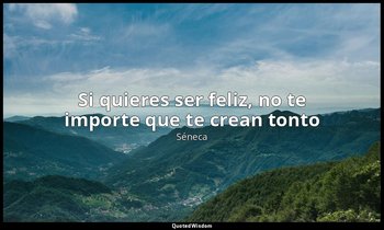 «Si quieres ser feliz, no te importe que te crean tonto». — Séneca