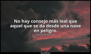 No hay consejo más leal que aquel que se da desde una nave en peligro. — Leonardo da Vinci