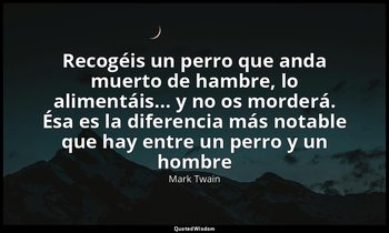 «Recogéis un perro que anda muerto de hambre, lo alimentáis... y no os morderá.  — Mark Twain
