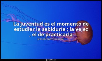 «La juventud es el momento de estudiar la sabiduría ; la vejez , el de practicar — Jean-Jacques Rousseau