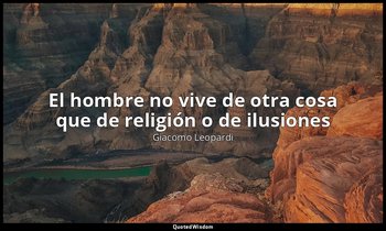 «El hombre no vive de otra cosa que de religión o de ilusiones ». — Giacomo Leopardi