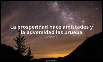 «La prosperidad hace amistades y la adversidad las prueba». — Anónimo