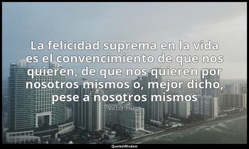 «La felicidad suprema en la vida es el convencimiento de que nos quieren, de que — Víctor Hugo
