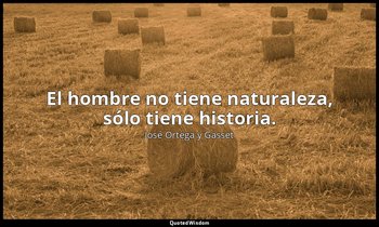 El hombre no tiene naturaleza, sólo tiene historia. — José Ortega y Gasset