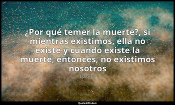 «¿Por qué temer la muerte?, si mientras existimos, ella no existe y cuando exist — Epicuro