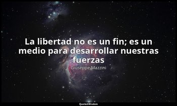 «La libertad no es un fin; es un medio para desarrollar nuestras fuerzas». — Giuseppe Mazzini