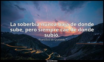 La soberbia nunca baja de donde sube, pero siempre cae de donde subió. — Francisco de Quevedo