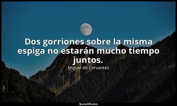 Dos gorriones sobre la misma espiga no estarán mucho tiempo juntos. — Miguel de Cervantes