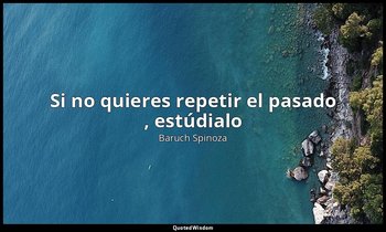 «Si no quieres repetir el pasado , estúdialo». — Baruch Spinoza