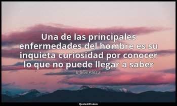 «Una de las principales enfermedades del hombre es su inquieta curiosidad por co — Blaise Pascal