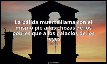 «La pálida muerte llama con el mismo pie a las chozas de los pobres que a los pa — Horacio