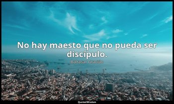 No hay maesto que no pueda ser discípulo. — Baltasar Gracián