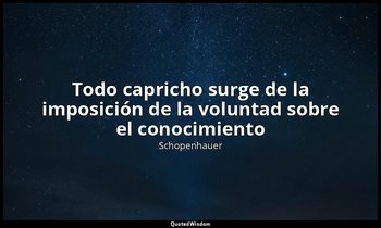 «Todo capricho surge de la imposición de la voluntad sobre el conocimiento». — Schopenhauer