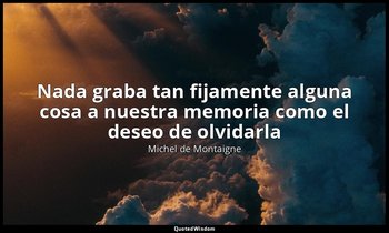 «Nada graba tan fijamente alguna cosa a nuestra memoria como el deseo de olvidar — Michel de Montaigne