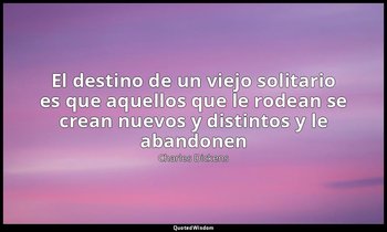 «El destino de un viejo solitario es que aquellos que le rodean se crean nuevos  — Charles Dickens