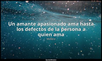 «Un amante apasionado ama hasta los defectos de la persona a quien ama». — Molière