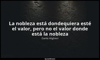«La nobleza está dondequiera esté el valor, pero no el valor donde está la noble — Dante Alighieri