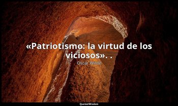 «Patriotismo: la virtud de los viciosos». . — Oscar Wilde