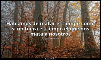 «Hablamos de matar el tiempo como si no fuera el tiempo el que nos mata a nosotr — Alphonse Allais