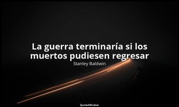 «La guerra terminaría si los muertos pudiesen regresar». — Stanley Baldwin