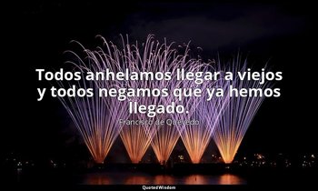 Todos anhelamos llegar a viejos y todos negamos que ya hemos llegado. — Francisco de Quevedo