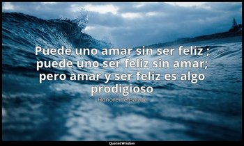 «Puede uno amar sin ser feliz ; puede uno ser feliz sin amar; pero amar y ser fe — Honoré de Balzac