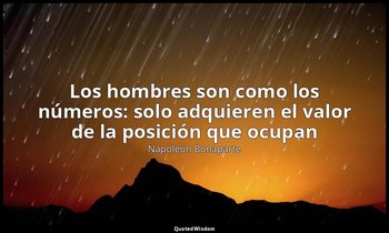 «Los hombres son como los números: solo adquieren el valor de la posición que oc — Napoleón Bonaparte