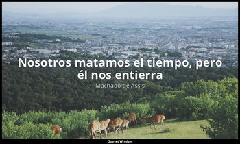 «Nosotros matamos el tiempo, pero él nos entierra». — Machado de Assis