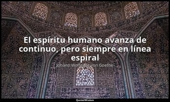 «El espíritu humano avanza de continuo, pero siempre en línea espiral». — Johann Wolfgang von Goethe