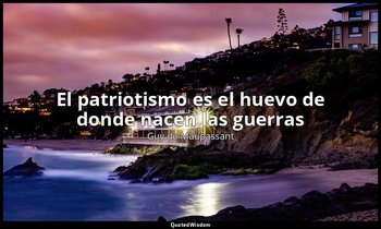 «El patriotismo es el huevo de donde nacen las guerras». — Guy de Maupassant