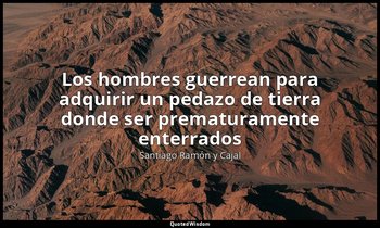 «Los hombres guerrean para adquirir un pedazo de tierra donde ser prematuramente — Santiago Ramón y Cajal