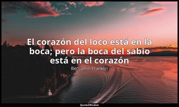 «El corazón del loco está en la boca; pero la boca del sabio está en el corazón» — Benjamin Franklin