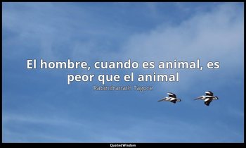 «El hombre, cuando es animal, es peor que el animal». — Rabindranath Tagore