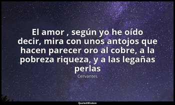 «El amor , según yo he oído decir, mira con unos antojos que hacen parecer oro a — Cervantes