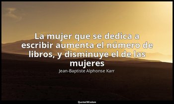 «La mujer que se dedica a escribir aumenta el número de libros, y disminuye el d — Jean-Baptiste Alphonse Karr