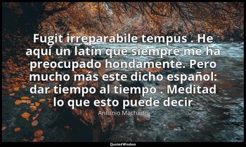 « Fugit irreparabile tempus . He aquí un latín que siempre me ha preocupado hond — Antonio Machado