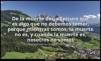 «De la muerte decía Epicuro que es algo que no debemos temer, porque mientras so — Antonio Machado en boca de Juan de Mairena
