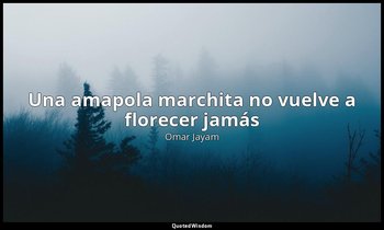 «Una amapola marchita no vuelve a florecer jamás». — Omar Jayam