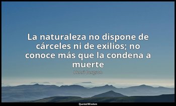 «La naturaleza no dispone de cárceles ni de exilios; no conoce más que la conden — Henri Bergson