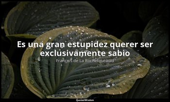 «Es una gran estupidez querer ser exclusivamente sabio ». — François de La Rochefoucauld